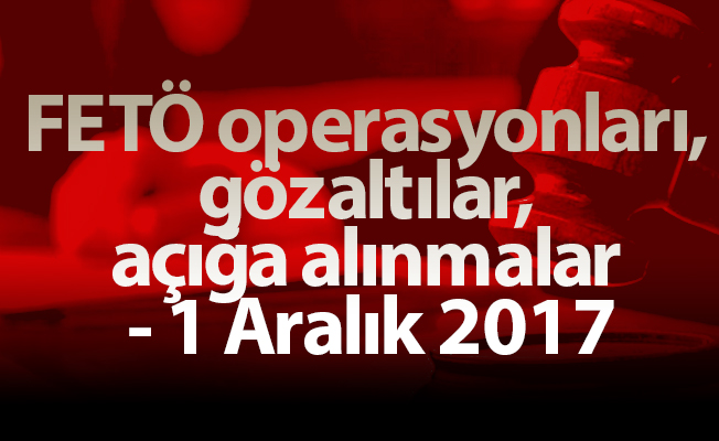 FETÖ operasyonları, gözaltılar, açığa alınmalar - 1 Aralık 2017