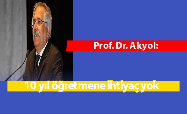 Prof. Dr. Akyol: 10 yıl öğretmene ihtiyaç yok