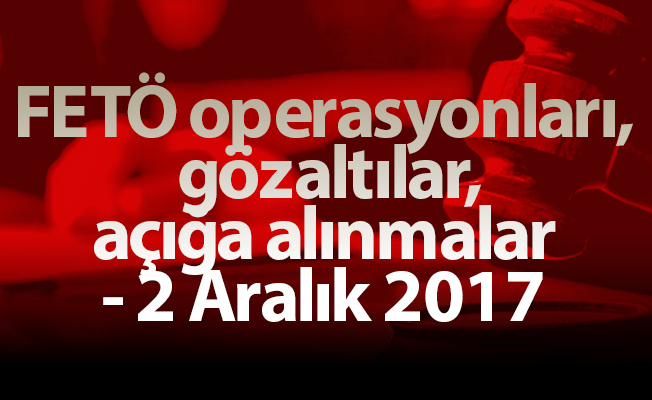 FETÖ operasyonları, gözaltılar, açığa alınmalar - 2 Aralık 2017