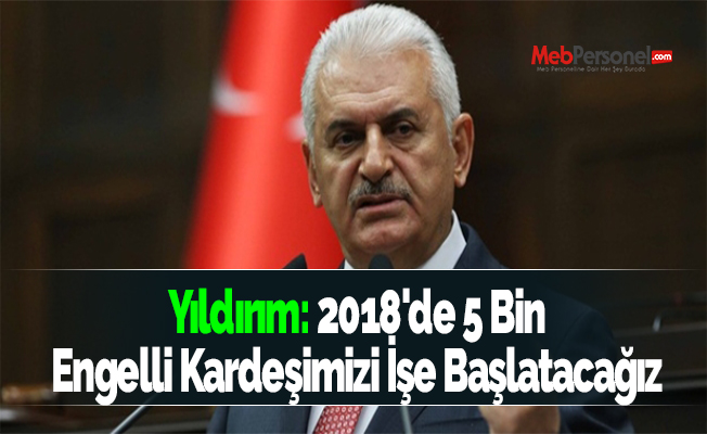 Yıldırım: 2018'de 5 Bin Engelli Kardeşimizi İşe Başlatacağız