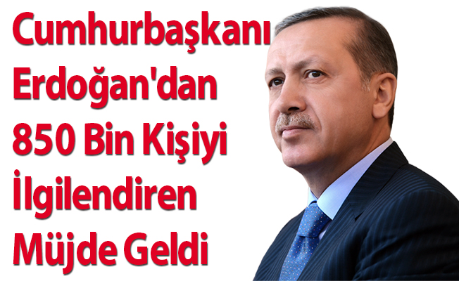 Cumhurbaşkanı Erdoğan'dan 850 Bin Kişiyi İlgilendiren Müjde Geldi