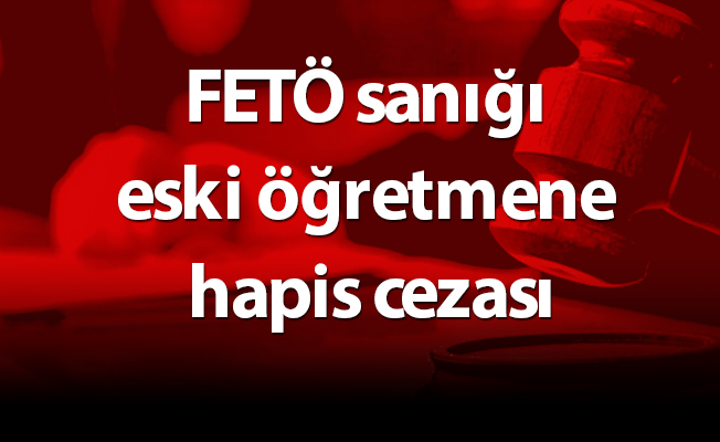 FETÖ sanığı eski öğretmene hapis cezası