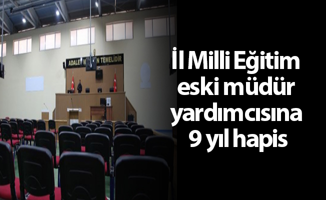 İl Milli Eğitim eski müdür yardımcısına 9 yıl hapis