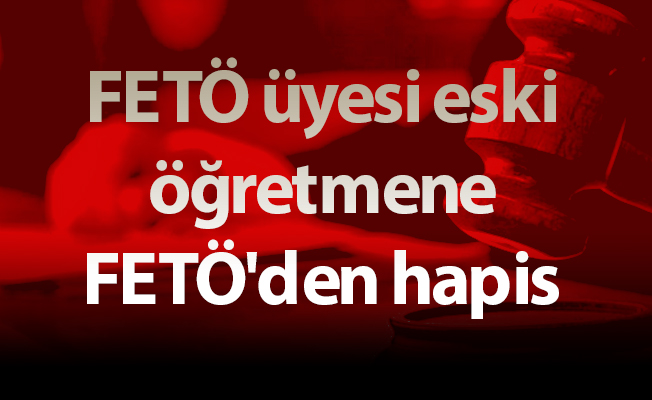 FETÖ üyesi eski öğretmene FETÖ'den hapis