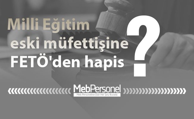 Milli Eğitim eski müfettişine FETÖ'den hapis