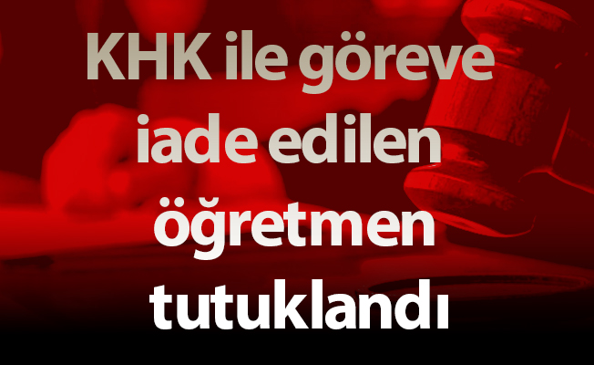 KHK ile göreve iade edilen öğretmen tutuklandı