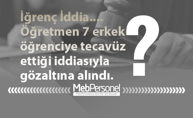 İğrenç İddia.... Öğretmen 7 erkek öğrenciye tecavüz ettiği iddiasıyla gözaltına alındı.