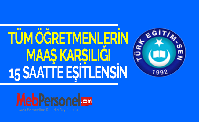 TÜM ÖĞRETMENLERİN MAAŞ KARŞILIĞI 15 SAATTE EŞİTLENSİN