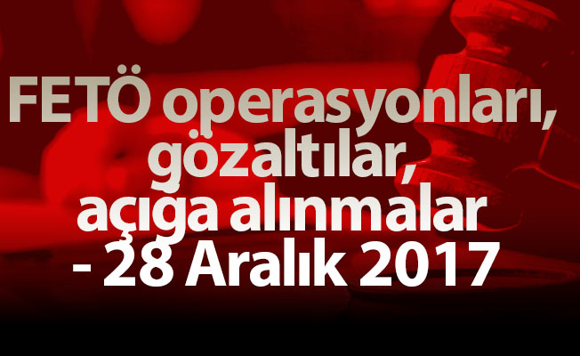 FETÖ operasyonları, gözaltılar, açığa alınmalar - 28 Aralık 2017