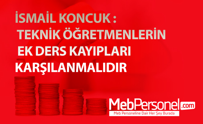 İSMAİL KONCUK : TEKNİK ÖĞRETMENLERİN EK DERS KAYIPLARI KARŞILANMALIDIR
