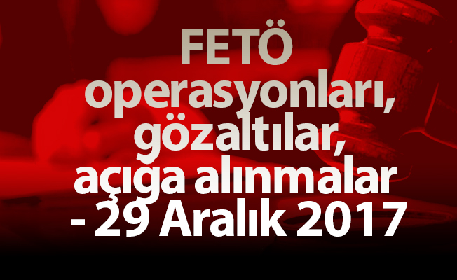 FETÖ operasyonları, gözaltılar, açığa alınmalar - 29 Aralık 2017