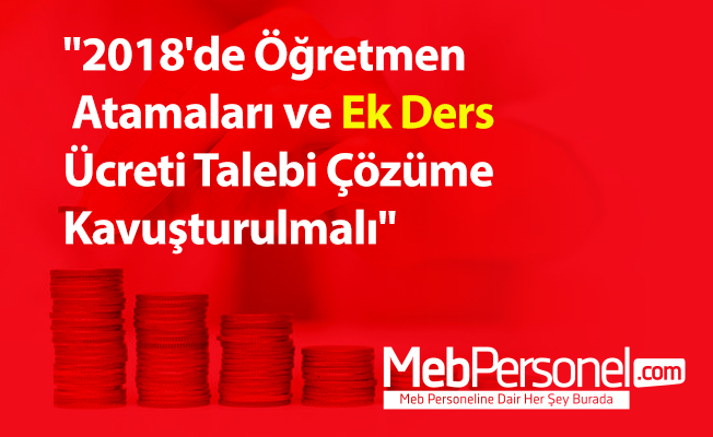 "2018'de Öğretmen Atamaları ve Ek Ders Ücreti Talebi Çözüme Kavuşturulmalı"