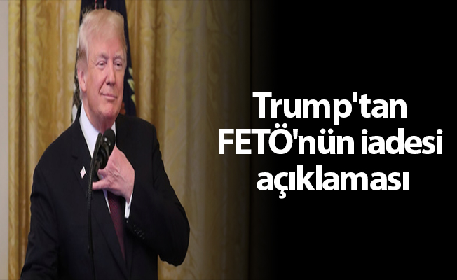 Trump'tan FETÖ'nün iadesi açıklaması