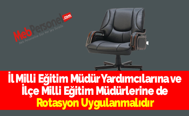 İl Milli Eğitim Müdür Yardımcılarına ve İlçe Milli Eğitim Müdürlerine de Rotasyon Uygulanmalıdır