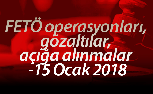 FETÖ operasyonları, gözaltılar, açığa alınmalar -15 Ocak 2018
