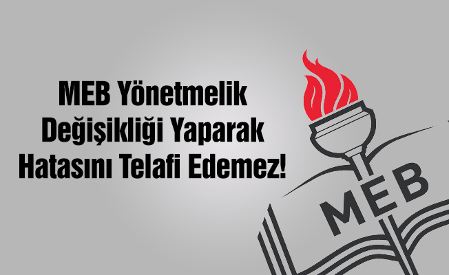 MEB Yönetmelik Değişikliği Yaparak Hatasını Telafi Edemez!