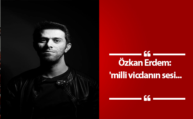 Özkan Erdem: 'Milli Vicdanın Sesi...'