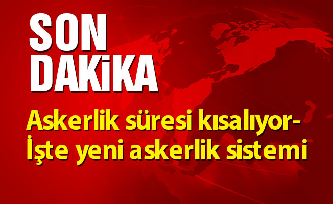 Askerlik süresi kısalıyor- İşte yeni askerlik sistemi