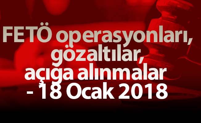 FETÖ operasyonları, gözaltılar, açığa alınmalar - 18 Ocak 2018