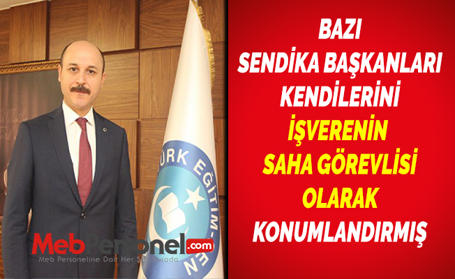 BAZI SENDİKA BAŞKANLARI KENDİLERİNİ İŞVERENİN SAHA GÖREVLİSİ OLARAK KONUMLANDIRMIŞ