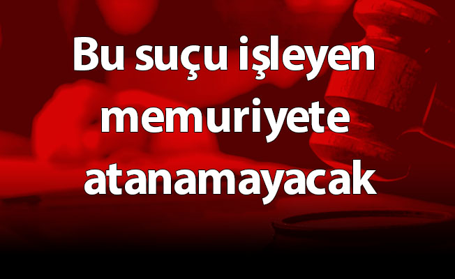 Bu suçu işleyen memuriyete atanamayacak