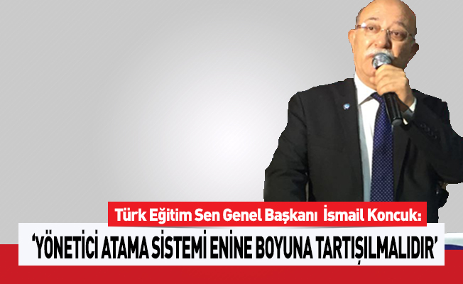 ‘YÖNETİCİ ATAMA SİSTEMİ ENİNE BOYUNA TARTIŞILMALIDIR’