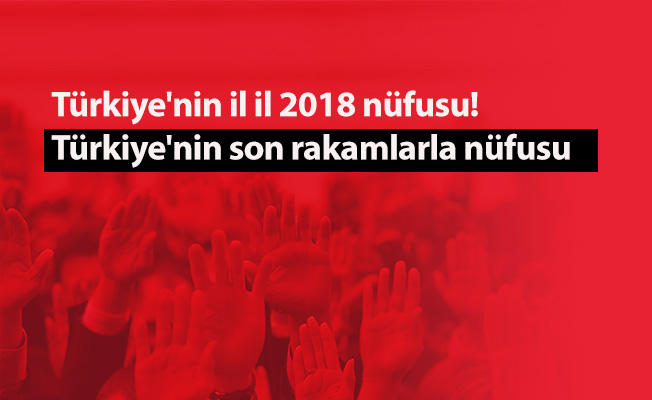 Türkiye'nin il il 2018 nüfusu! Türkiye'nin son rakamlarla nüfusu