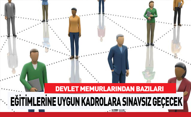 DEVLET MEMURLARINDAN BAZILARI EĞİTİMLERİNE UYGUN KADROLARA SINAVSIZ GEÇECEK