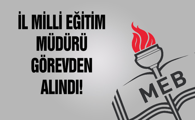 İl Milli Eğitim Müdürü Görevden Alındı!