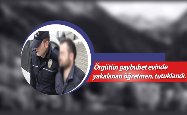 Örgütün gaybubet evinde yakalanan öğretmen, tutuklandı.