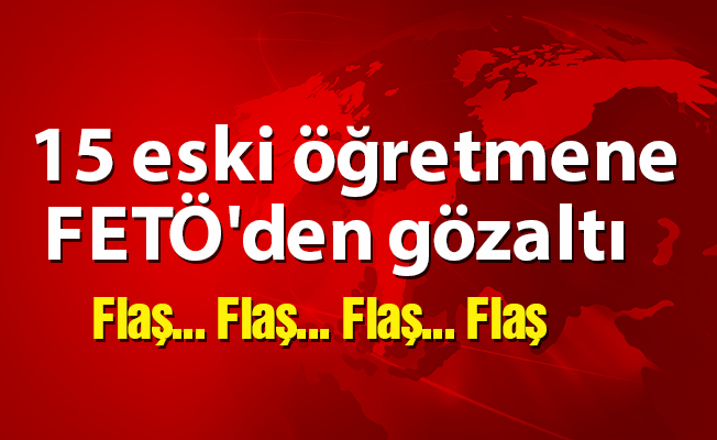 15 eski öğretmene FETÖ'den gözaltı