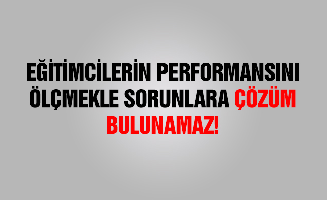 Eğitimcilerin Performansını Ölçmekle Sorunlara Çözüm Bulunmaz