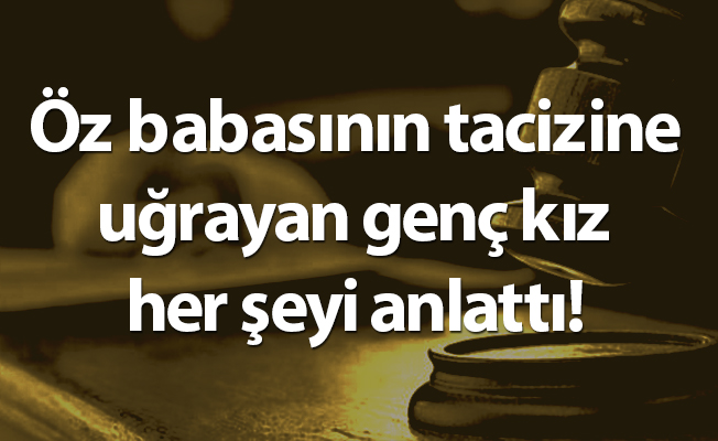 Öz babasının tacizine uğrayan genç kız her şeyi anlattı!