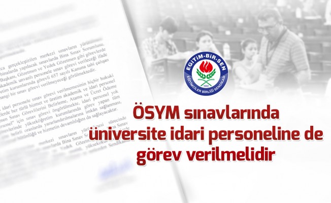 ÖSYM sınavlarında üniversite idari personeline de görev verilmelidir