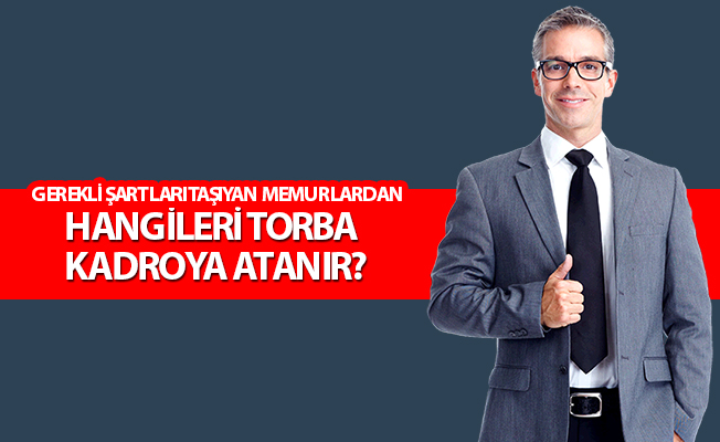 GEREKLİ ŞARTLARI TAŞIYAN MEMURLARDAN HANGİLERİ TORBA KADROYA ATANIR?