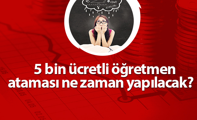 5 bin ücretli öğretmen ataması ne zaman yapılacak?
