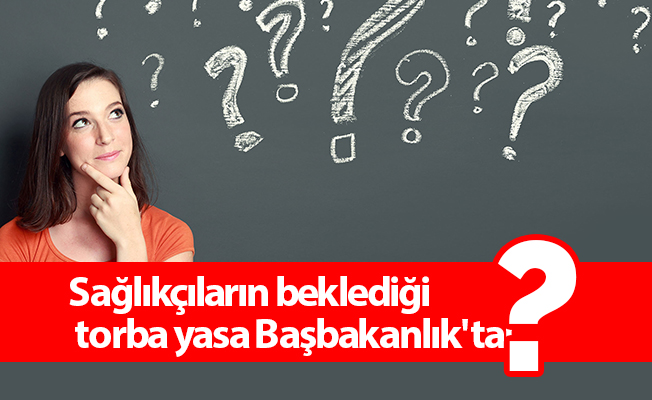Sağlıkçıların beklediği torba yasa Başbakanlık'ta!