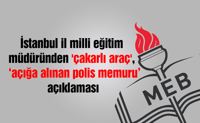 İstanbul il milli eğitim müdüründen 'çakarlı araç' açıklaması