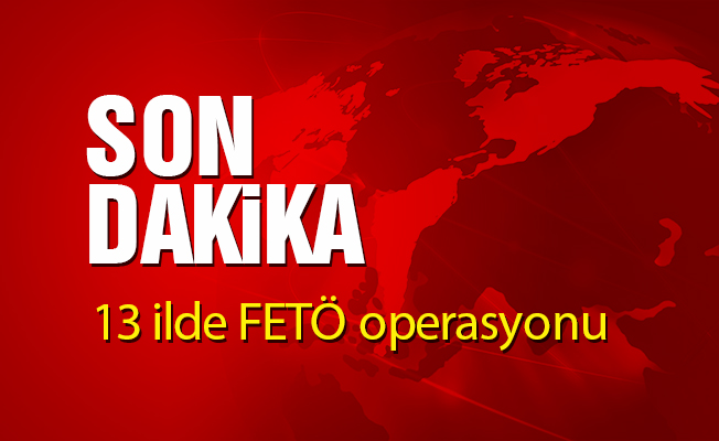 13 ilde FETÖ operasyonu