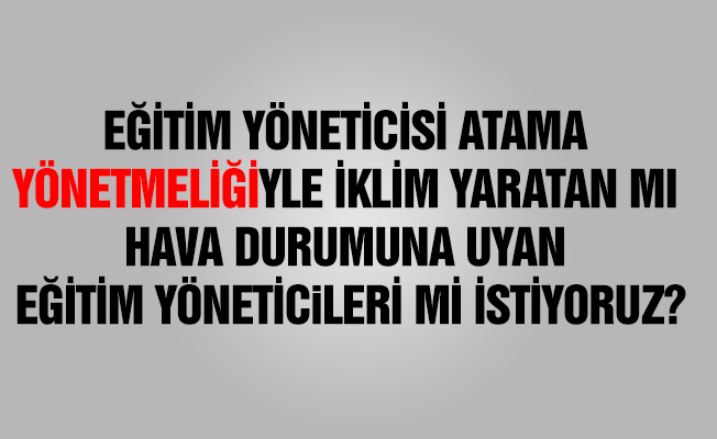 EĞİTİM YÖNETİCİSİ ATAMA YÖNETMELİĞİYLE İKLİM YARATAN MI HAVA DURUMUNA UYAN EĞİTİM YÖNETİCiLERİ Mİ İSTİYORUZ?