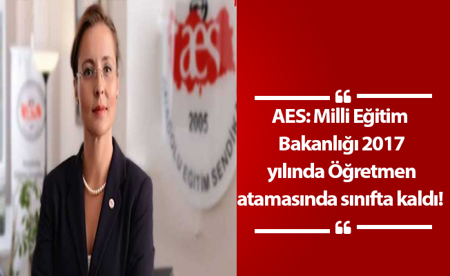 AES: Milli Eğitim Bakanlığı 2017 yılında Öğretmen atamasında sınıfta kaldı!