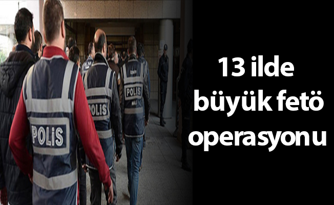 13 ilde büyük fetö operasyonu