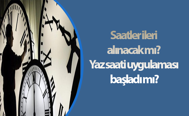 Saatler ileri alınacak mı? Yaz saati uygulaması başladı mı?