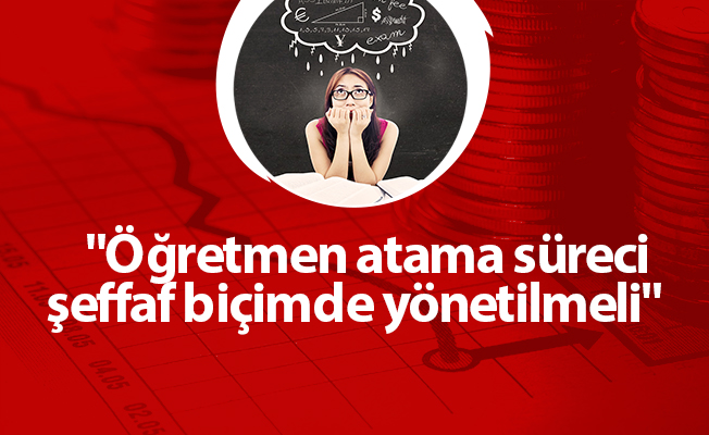 "Öğretmen atama süreci şeffaf biçimde yönetilmeli"