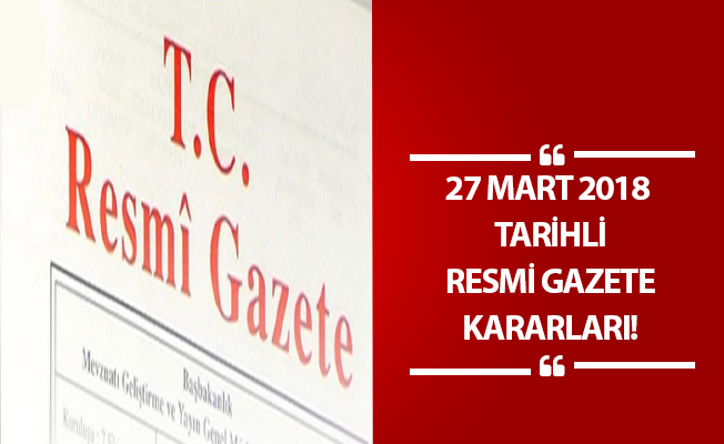 27 MART 2018 TARİHLİ RESMİ GAZETE KARARLARI!