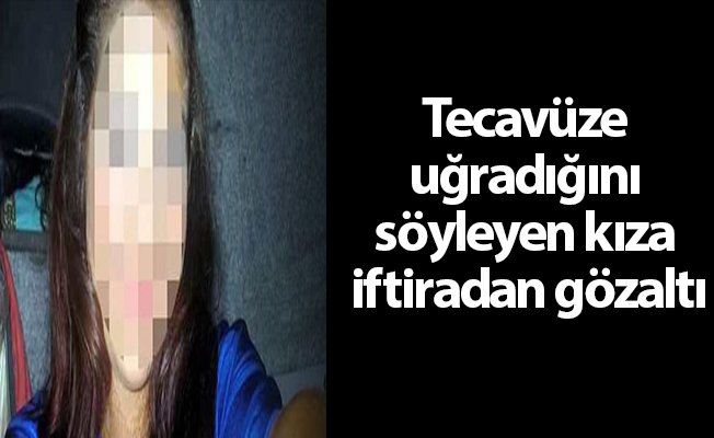 Tecavüze uğradığını söyleyen kıza iftiradan gözaltı