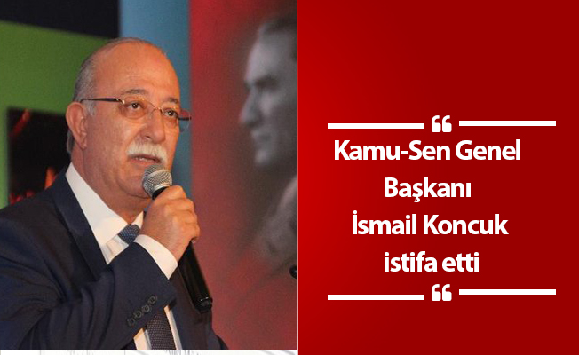 Kamu-Sen Genel Başkanı İsmail Koncuk istifa etti
