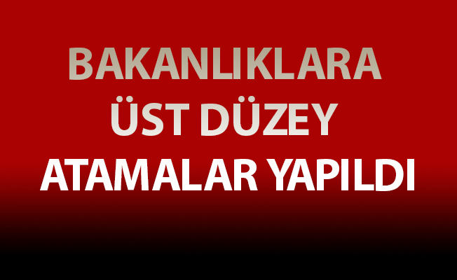 BAKANLIKLARA ÜST DÜZEY ATAMALAR YAPILDI