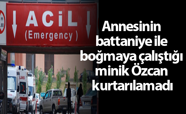 Annesinin battaniye ile boğmaya çalıştığı minik Özcan kurtarılamadı