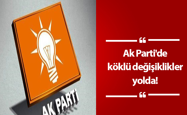 Ak Parti'de köklü değişiklikler yolda!